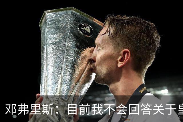 邓弗里斯：目前我不会回答关于皇马的问题 国际米兰永远在我心中